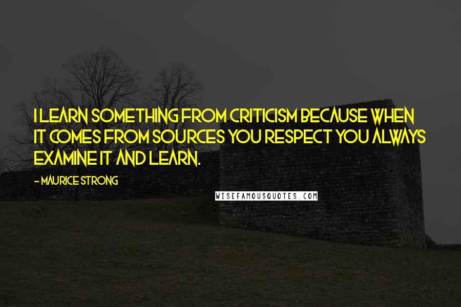 Maurice Strong Quotes: I learn something from criticism because when it comes from sources you respect you always examine it and learn.