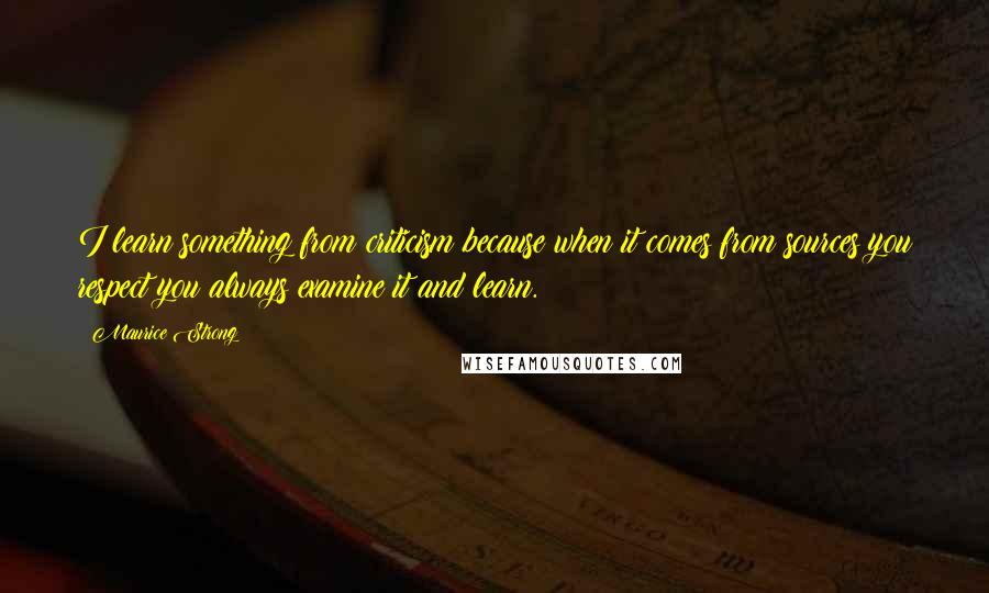 Maurice Strong Quotes: I learn something from criticism because when it comes from sources you respect you always examine it and learn.