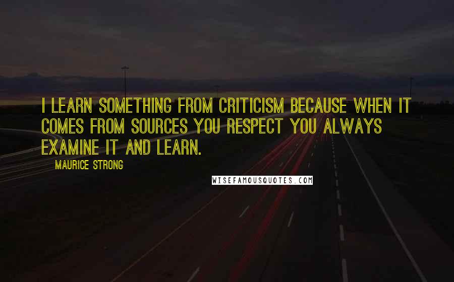 Maurice Strong Quotes: I learn something from criticism because when it comes from sources you respect you always examine it and learn.