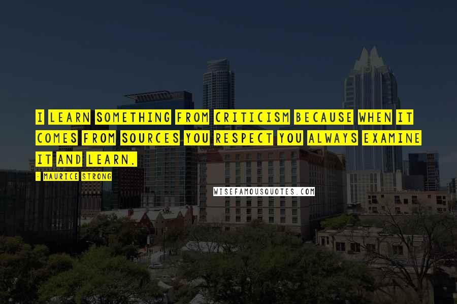 Maurice Strong Quotes: I learn something from criticism because when it comes from sources you respect you always examine it and learn.