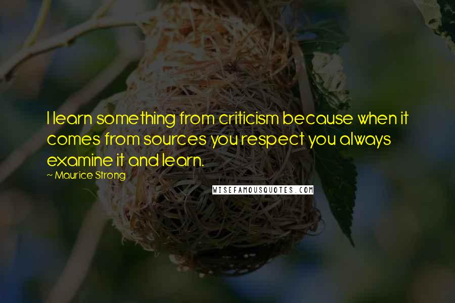 Maurice Strong Quotes: I learn something from criticism because when it comes from sources you respect you always examine it and learn.