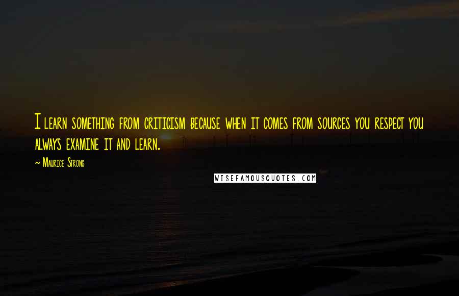 Maurice Strong Quotes: I learn something from criticism because when it comes from sources you respect you always examine it and learn.