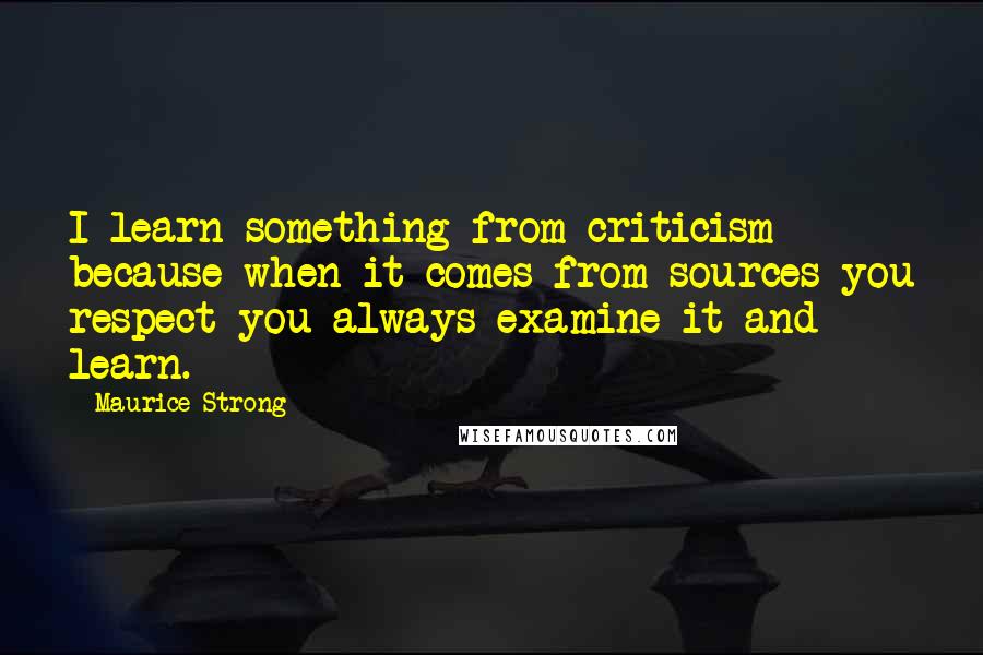Maurice Strong Quotes: I learn something from criticism because when it comes from sources you respect you always examine it and learn.