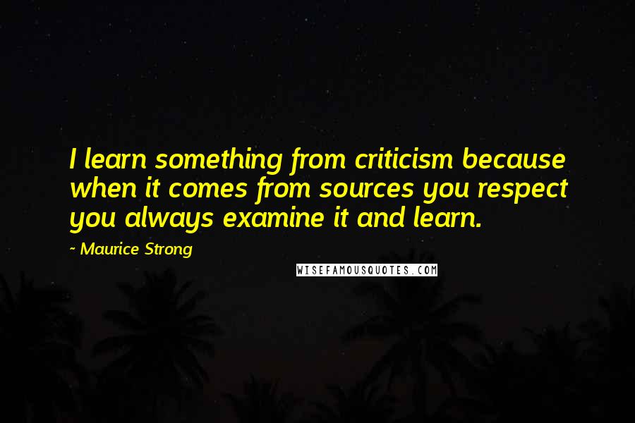 Maurice Strong Quotes: I learn something from criticism because when it comes from sources you respect you always examine it and learn.