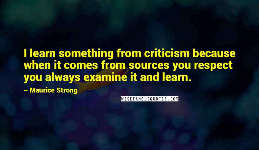 Maurice Strong Quotes: I learn something from criticism because when it comes from sources you respect you always examine it and learn.