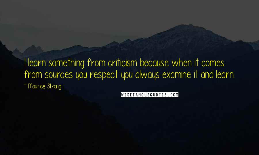 Maurice Strong Quotes: I learn something from criticism because when it comes from sources you respect you always examine it and learn.