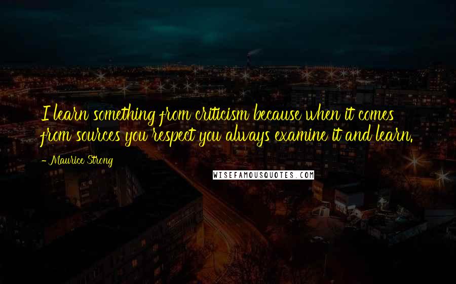 Maurice Strong Quotes: I learn something from criticism because when it comes from sources you respect you always examine it and learn.