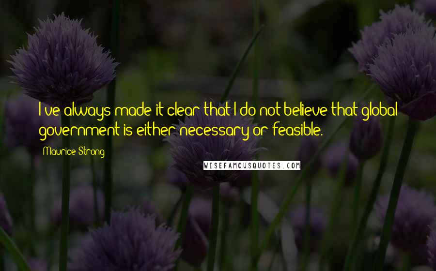 Maurice Strong Quotes: I've always made it clear that I do not believe that global government is either necessary or feasible.