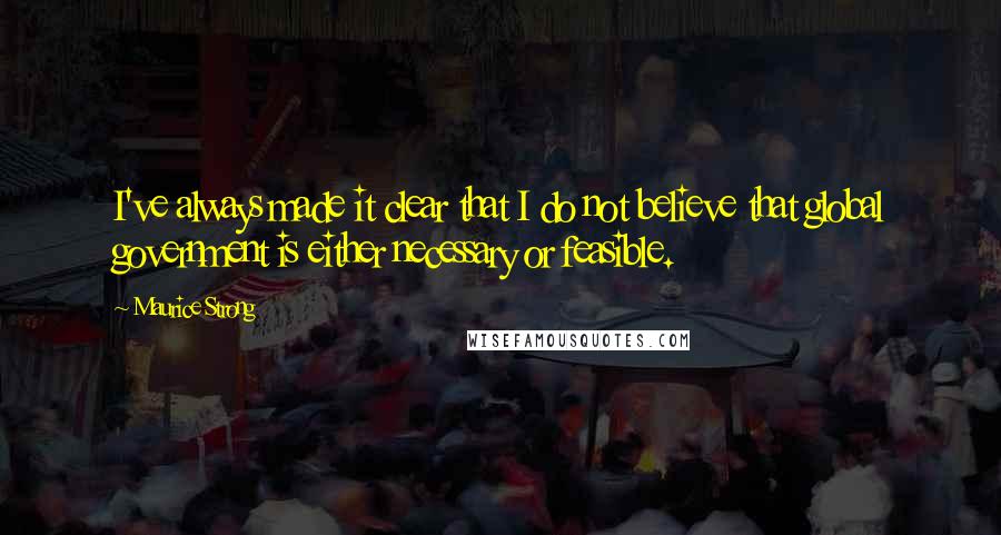 Maurice Strong Quotes: I've always made it clear that I do not believe that global government is either necessary or feasible.