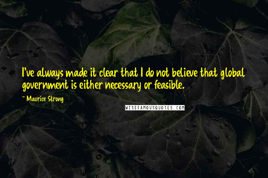 Maurice Strong Quotes: I've always made it clear that I do not believe that global government is either necessary or feasible.