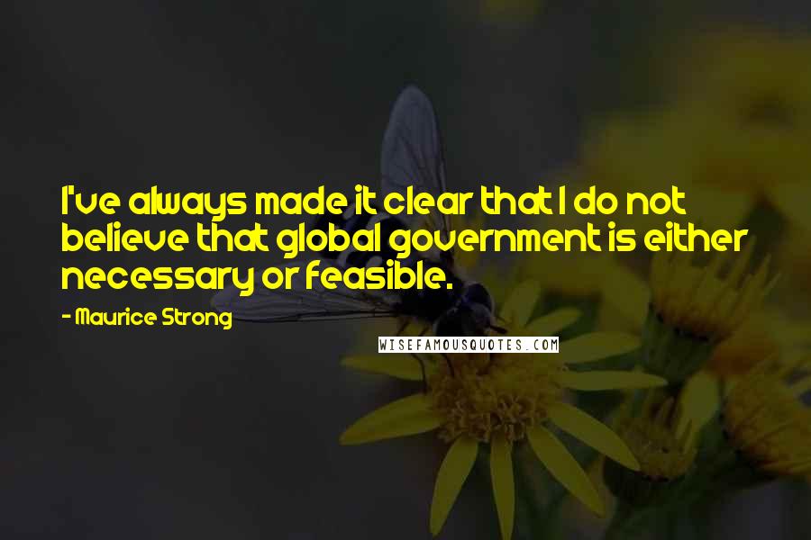 Maurice Strong Quotes: I've always made it clear that I do not believe that global government is either necessary or feasible.