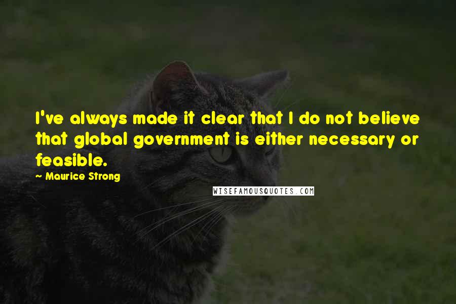 Maurice Strong Quotes: I've always made it clear that I do not believe that global government is either necessary or feasible.