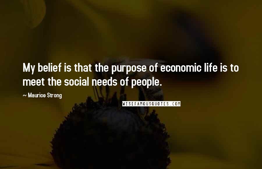 Maurice Strong Quotes: My belief is that the purpose of economic life is to meet the social needs of people.