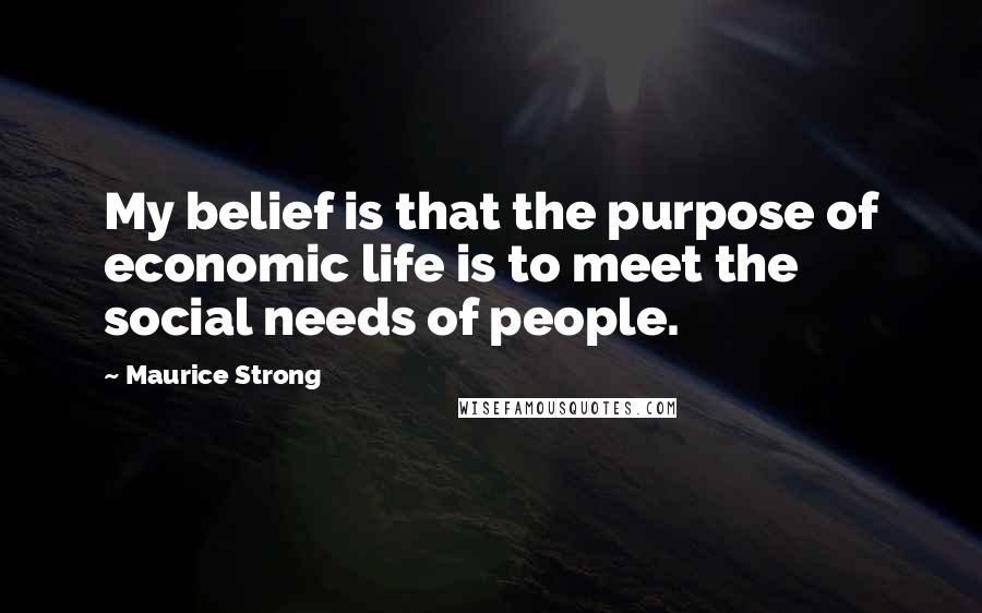 Maurice Strong Quotes: My belief is that the purpose of economic life is to meet the social needs of people.