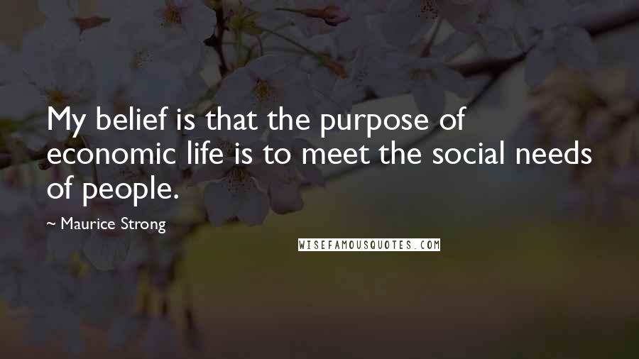 Maurice Strong Quotes: My belief is that the purpose of economic life is to meet the social needs of people.
