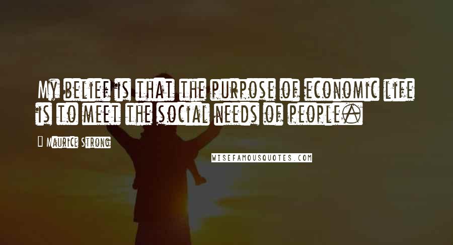 Maurice Strong Quotes: My belief is that the purpose of economic life is to meet the social needs of people.