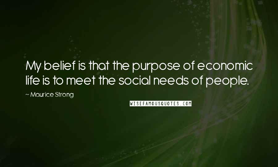 Maurice Strong Quotes: My belief is that the purpose of economic life is to meet the social needs of people.