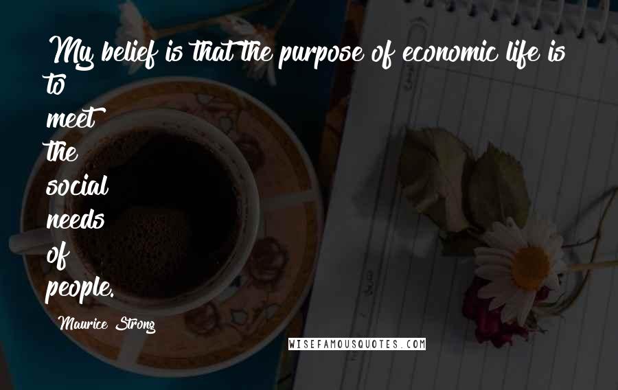 Maurice Strong Quotes: My belief is that the purpose of economic life is to meet the social needs of people.