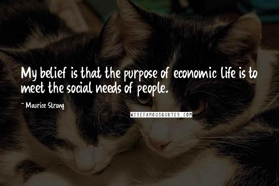 Maurice Strong Quotes: My belief is that the purpose of economic life is to meet the social needs of people.