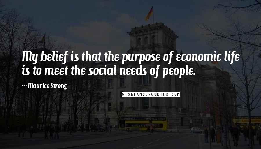 Maurice Strong Quotes: My belief is that the purpose of economic life is to meet the social needs of people.