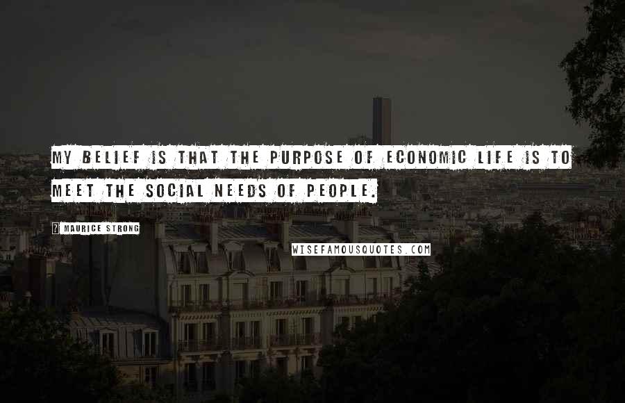 Maurice Strong Quotes: My belief is that the purpose of economic life is to meet the social needs of people.