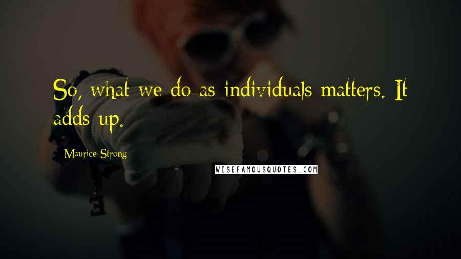 Maurice Strong Quotes: So, what we do as individuals matters. It adds up.