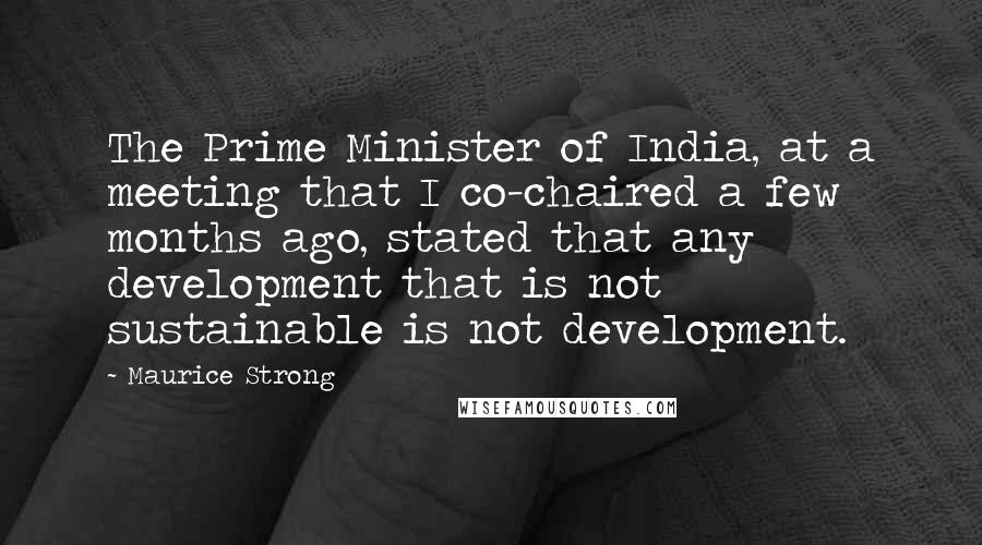 Maurice Strong Quotes: The Prime Minister of India, at a meeting that I co-chaired a few months ago, stated that any development that is not sustainable is not development.