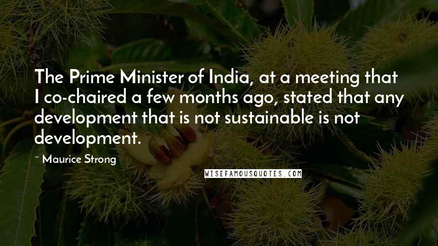 Maurice Strong Quotes: The Prime Minister of India, at a meeting that I co-chaired a few months ago, stated that any development that is not sustainable is not development.