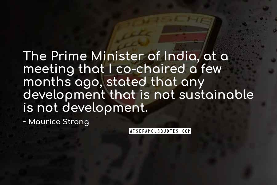 Maurice Strong Quotes: The Prime Minister of India, at a meeting that I co-chaired a few months ago, stated that any development that is not sustainable is not development.