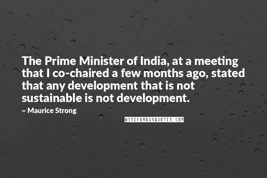 Maurice Strong Quotes: The Prime Minister of India, at a meeting that I co-chaired a few months ago, stated that any development that is not sustainable is not development.