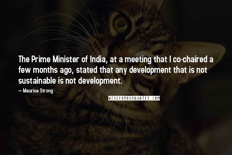 Maurice Strong Quotes: The Prime Minister of India, at a meeting that I co-chaired a few months ago, stated that any development that is not sustainable is not development.