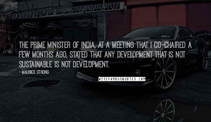 Maurice Strong Quotes: The Prime Minister of India, at a meeting that I co-chaired a few months ago, stated that any development that is not sustainable is not development.