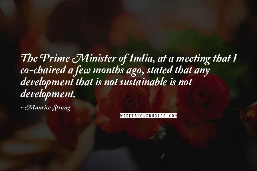 Maurice Strong Quotes: The Prime Minister of India, at a meeting that I co-chaired a few months ago, stated that any development that is not sustainable is not development.