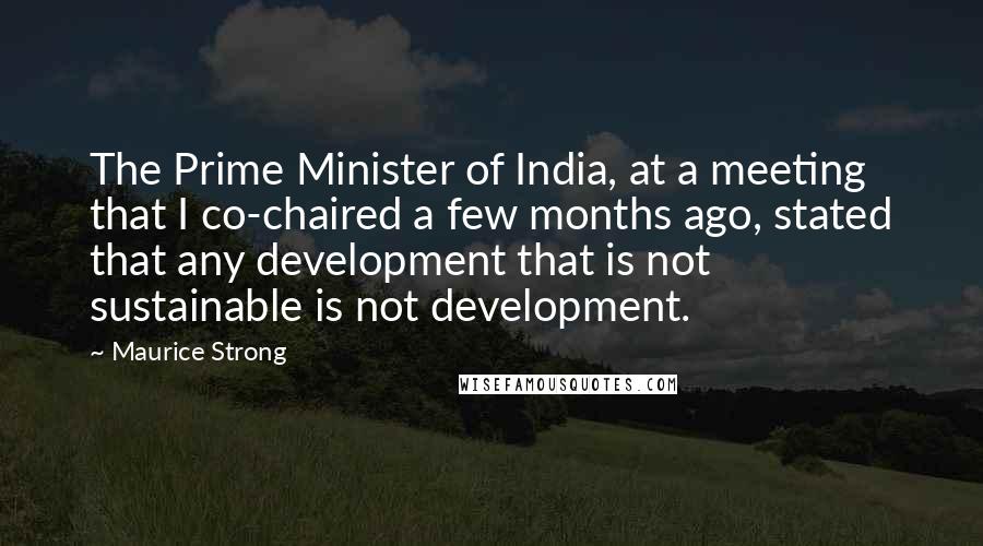 Maurice Strong Quotes: The Prime Minister of India, at a meeting that I co-chaired a few months ago, stated that any development that is not sustainable is not development.