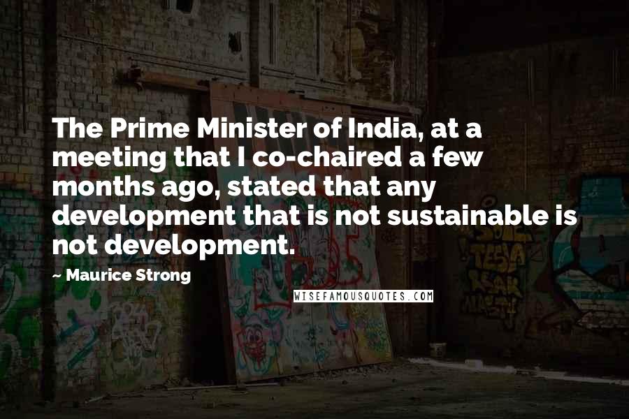 Maurice Strong Quotes: The Prime Minister of India, at a meeting that I co-chaired a few months ago, stated that any development that is not sustainable is not development.