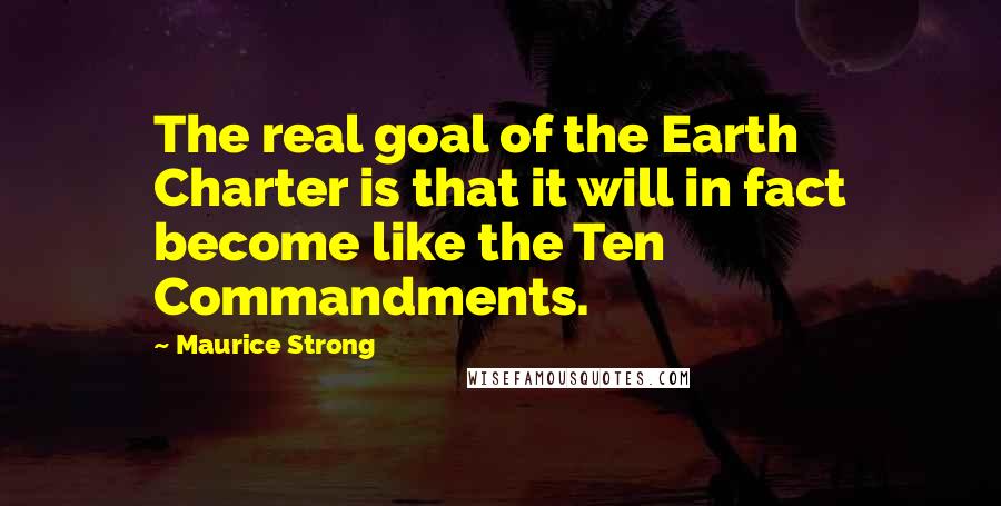 Maurice Strong Quotes: The real goal of the Earth Charter is that it will in fact become like the Ten Commandments.