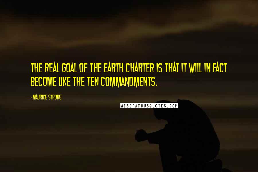 Maurice Strong Quotes: The real goal of the Earth Charter is that it will in fact become like the Ten Commandments.