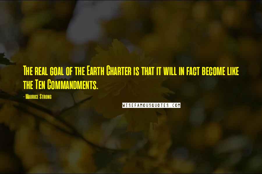 Maurice Strong Quotes: The real goal of the Earth Charter is that it will in fact become like the Ten Commandments.