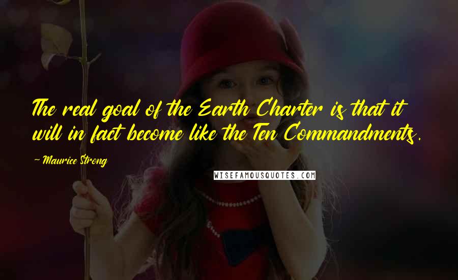 Maurice Strong Quotes: The real goal of the Earth Charter is that it will in fact become like the Ten Commandments.