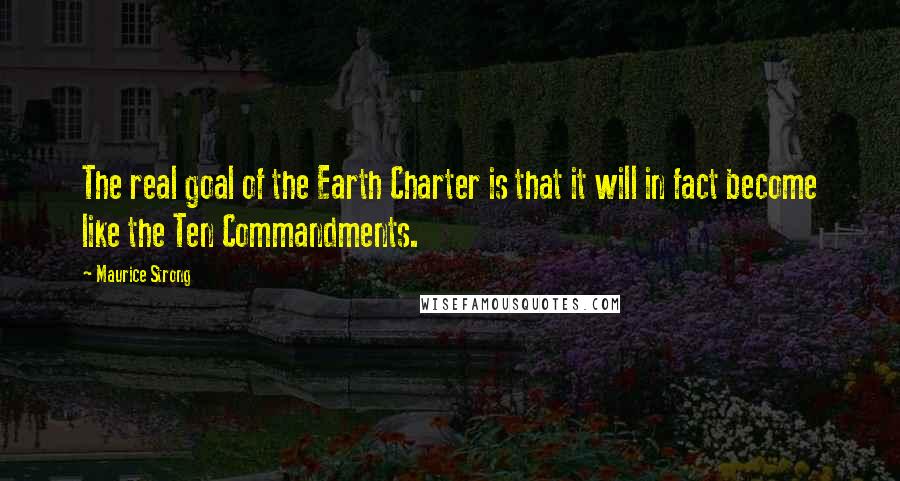 Maurice Strong Quotes: The real goal of the Earth Charter is that it will in fact become like the Ten Commandments.