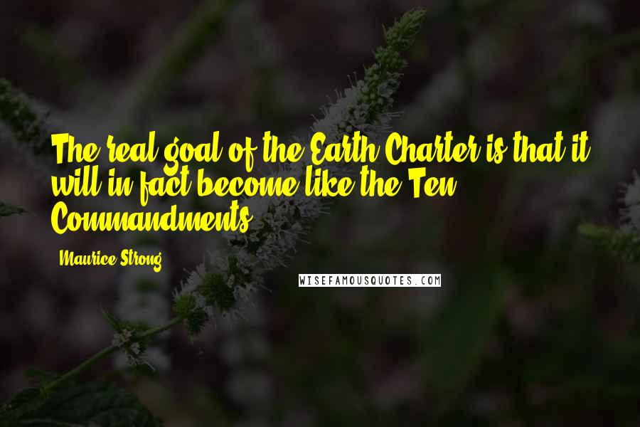 Maurice Strong Quotes: The real goal of the Earth Charter is that it will in fact become like the Ten Commandments.