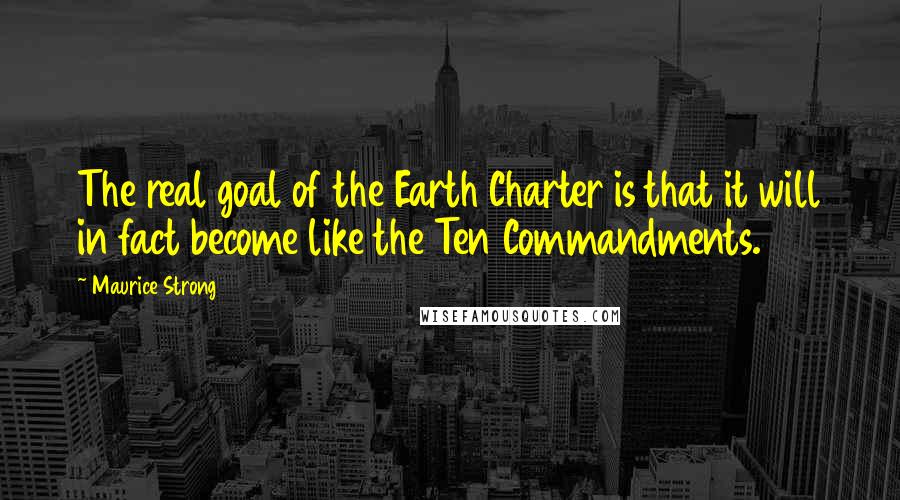 Maurice Strong Quotes: The real goal of the Earth Charter is that it will in fact become like the Ten Commandments.