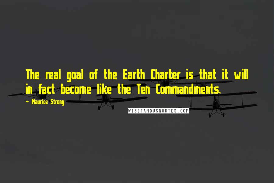 Maurice Strong Quotes: The real goal of the Earth Charter is that it will in fact become like the Ten Commandments.