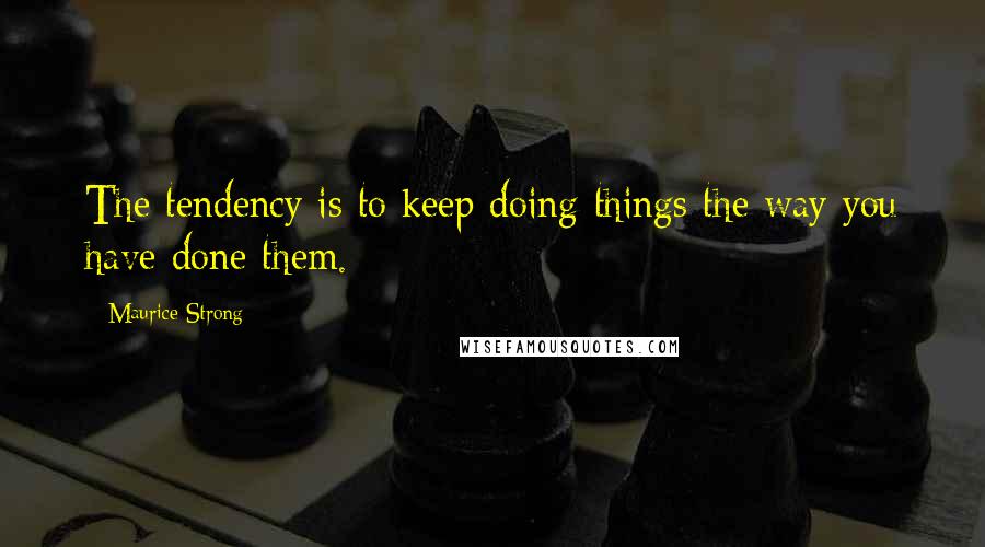 Maurice Strong Quotes: The tendency is to keep doing things the way you have done them.