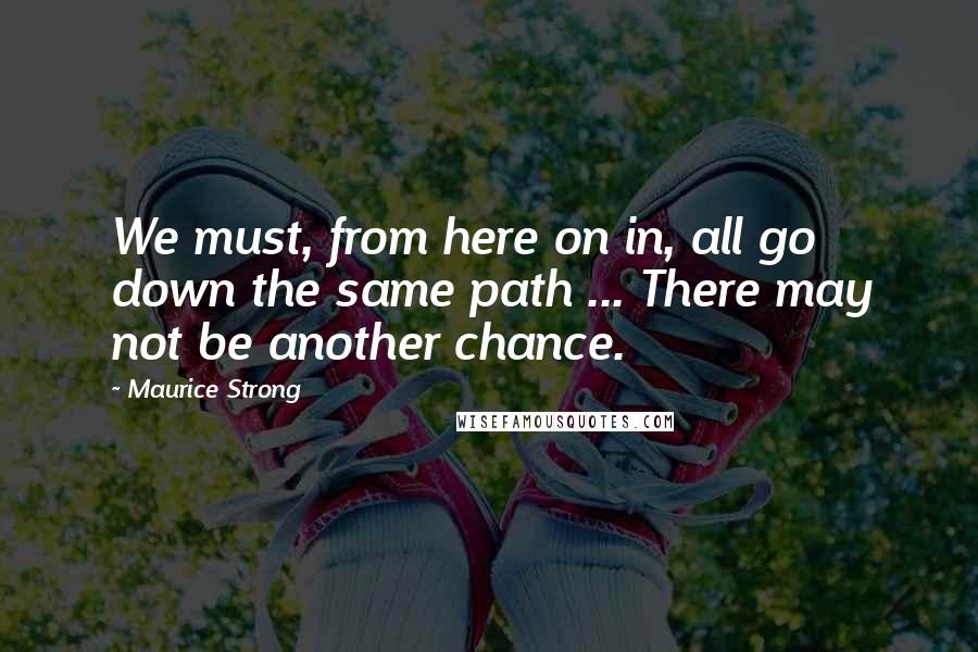Maurice Strong Quotes: We must, from here on in, all go down the same path ... There may not be another chance.