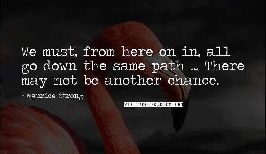 Maurice Strong Quotes: We must, from here on in, all go down the same path ... There may not be another chance.