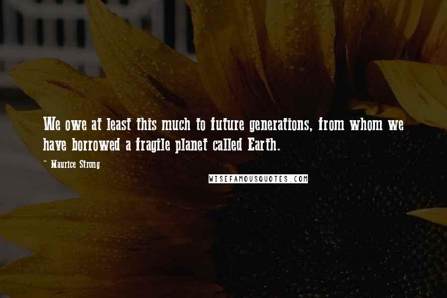 Maurice Strong Quotes: We owe at least this much to future generations, from whom we have borrowed a fragile planet called Earth.