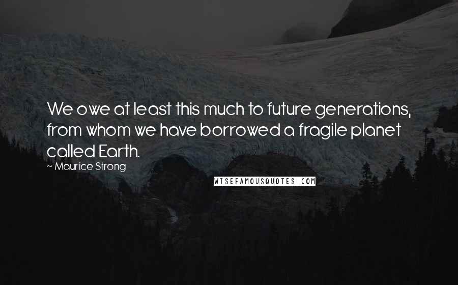 Maurice Strong Quotes: We owe at least this much to future generations, from whom we have borrowed a fragile planet called Earth.