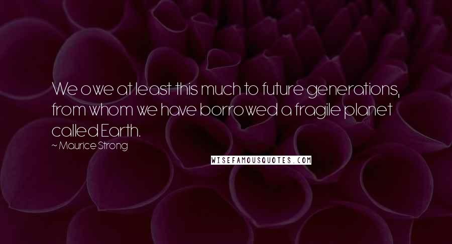 Maurice Strong Quotes: We owe at least this much to future generations, from whom we have borrowed a fragile planet called Earth.