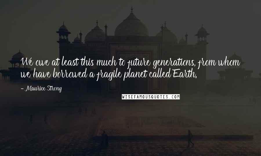 Maurice Strong Quotes: We owe at least this much to future generations, from whom we have borrowed a fragile planet called Earth.